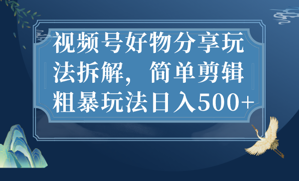 视频号好物分享玩法拆解，简单剪辑粗暴玩法日入500+-网亿资源平台