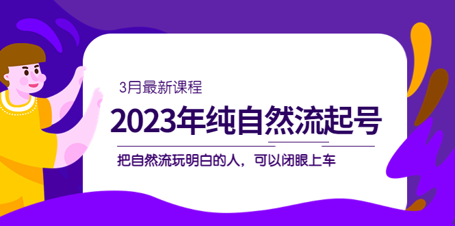 2023年纯自然流·起号课程，把自然流·玩明白的人 可以闭眼上车（3月更新）-网亿资源平台