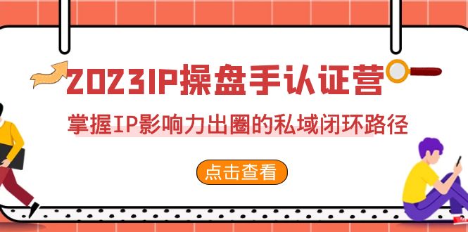 2023·IP操盘手·认证营·第2期，掌握IP影响力出圈的私域闭环路径（35节）-网亿资源平台