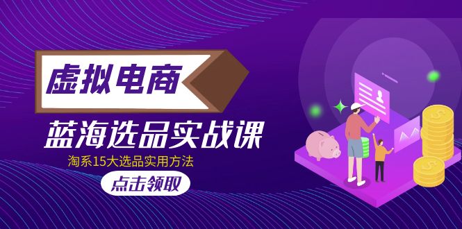 虚拟电商 · 蓝海选品实战课，淘系15大选品实用方法！-网亿资源平台