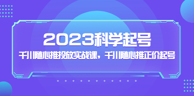 2023科学起号，千川随心推投放实战课，千川随心推正价起号-网亿资源平台