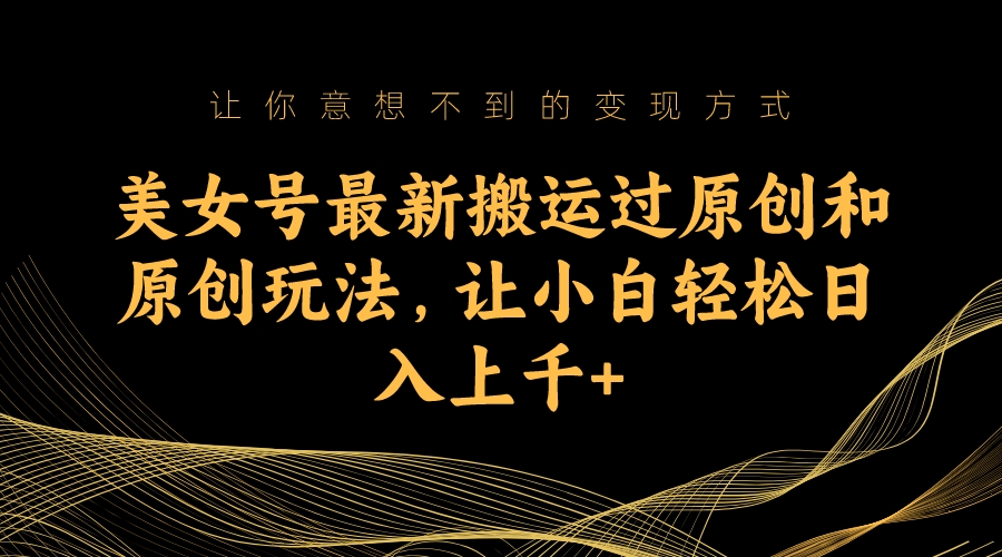 美女号最新搬运过原创和原创玩法，让小白轻松日入上千-网亿资源平台