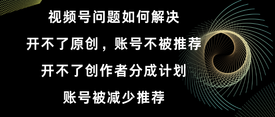 视频号开不了原创和创作者分成计划 账号被减少推荐 账号不被推荐】如何解决-网亿资源平台