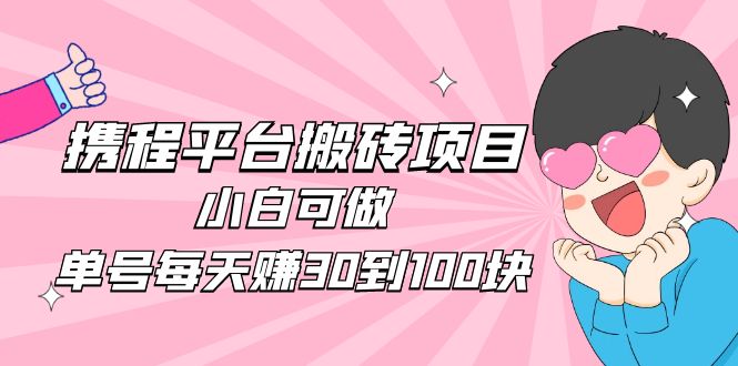 2023携程平台搬砖项目，小白可做，单号每天赚30到100块钱还是很容易的-网亿资源平台