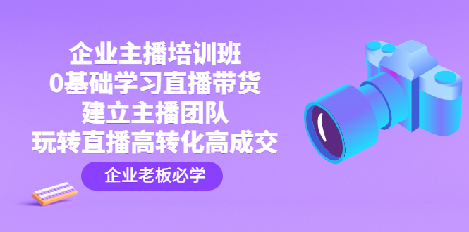 企业主播培训班：0基础学习直播带货，建立主播团队，玩转直播高转化高成交-网亿资源平台