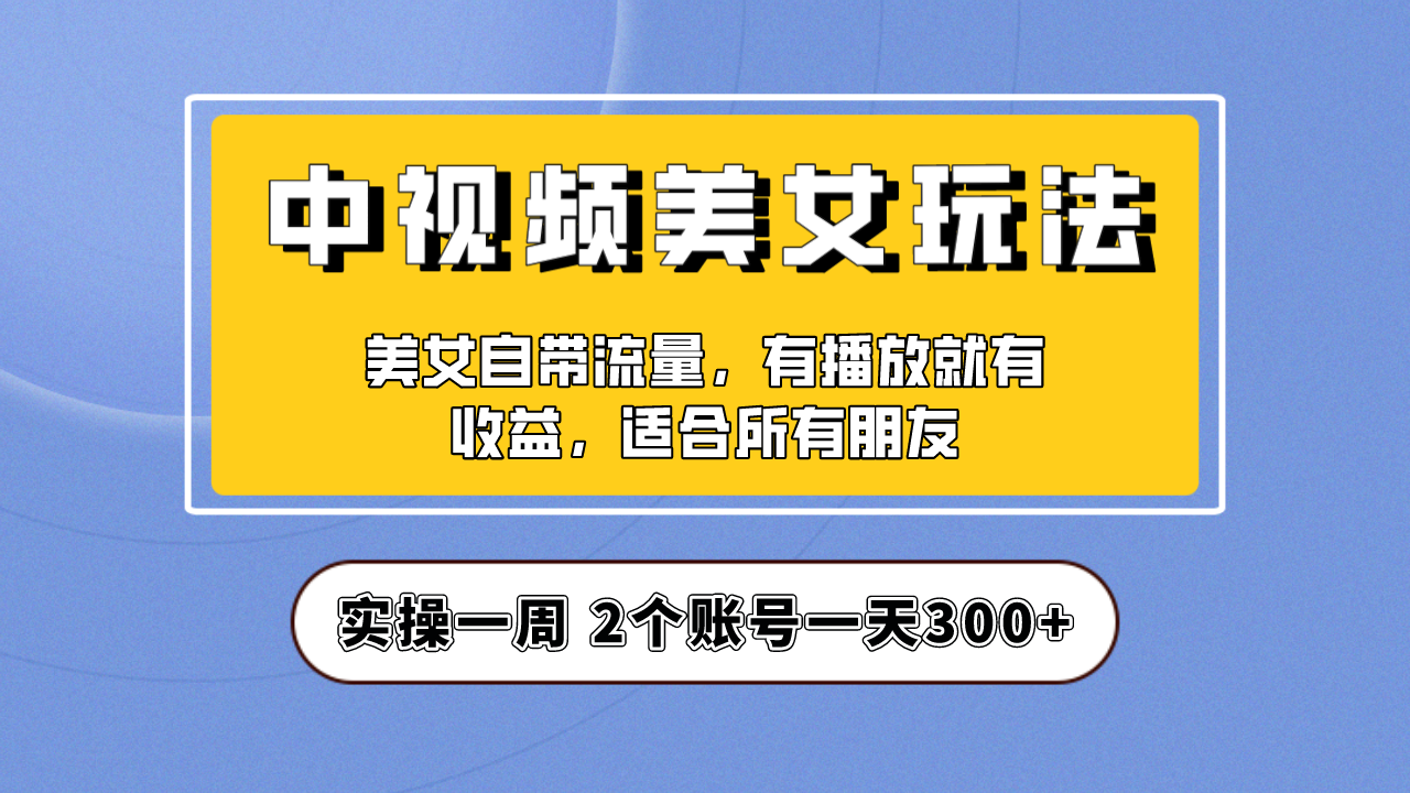 实操一天300+，【中视频美女号】项目拆解，保姆级教程助力你快速成单！-网亿资源平台