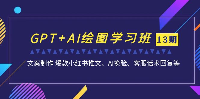 GPT+AI绘图学习班【13期更新】 文案制作 爆款小红书推文、AI换脸、客服话术-网亿资源平台