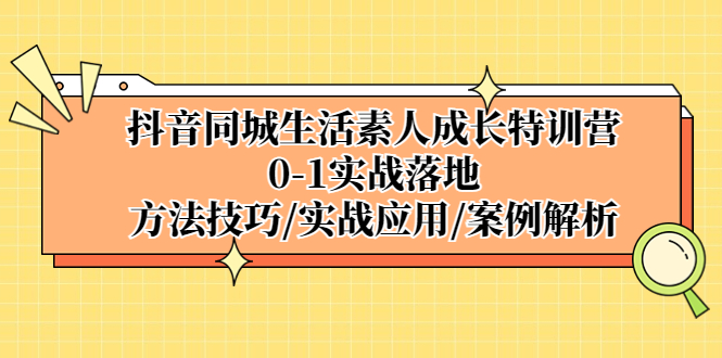 抖音同城生活素人成长特训营，0-1实战落地，方法技巧|实战应用|案例解析-网亿资源平台