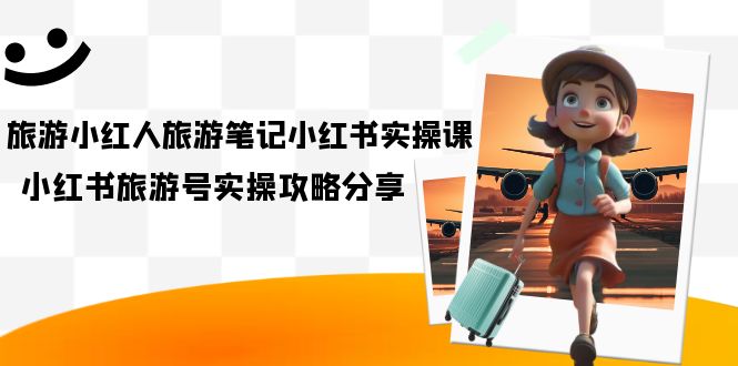 旅游小红人-旅游笔记小红书实操课，小红书旅游号实操攻略分享（8节课）-网亿资源平台
