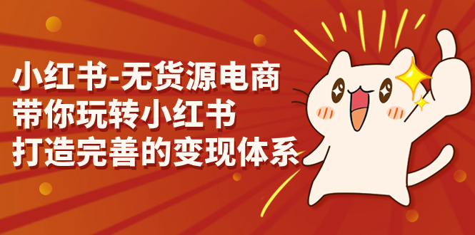 小红书-无货源电商，带你玩转小红书，打造完善的变现体系-网亿资源平台