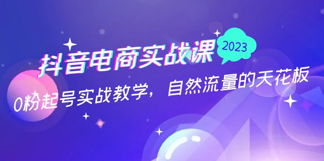 抖音电商实战课：0粉起号实战教学，自然流量的天花板（2月19最新）-网亿资源平台