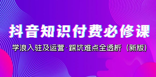 抖音·知识付费·必修课，学浪入驻及运营·踩坑难点全透析（2023新版）-网亿资源平台