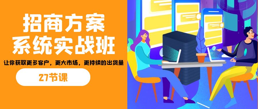 招商·方案系统实战班：让你获取更多客户，更大市场，更持续的出货量(27节)-网亿资源平台