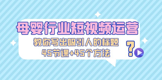 母婴行业短视频运营：教你写个吸引人的标题，45节课+45个方法-网亿资源平台