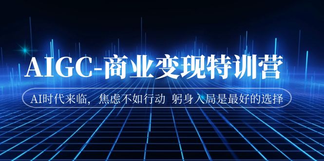 AIGC-商业变现特训营 AI时代来临，焦虑不如行动 躬身入局是最好的选择-网亿资源平台