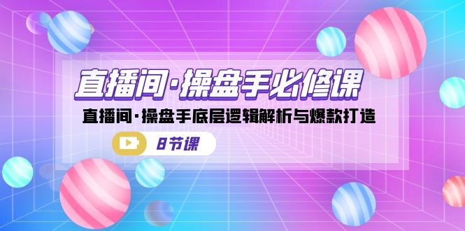直播间·操盘手必修课：直播间·操盘手底层逻辑解析与爆款打造（8节课）-网亿资源平台