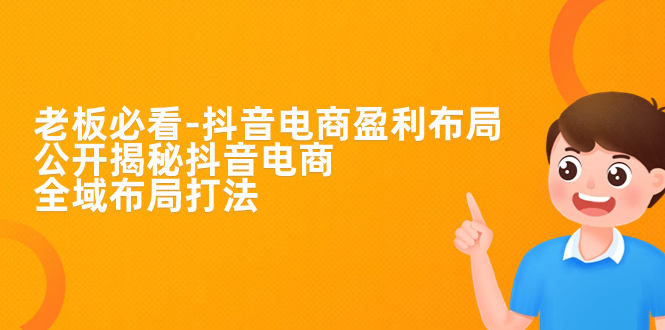老板必学-抖音电商-盈利布局，公开揭秘抖音电商全域布局打法-网亿资源平台