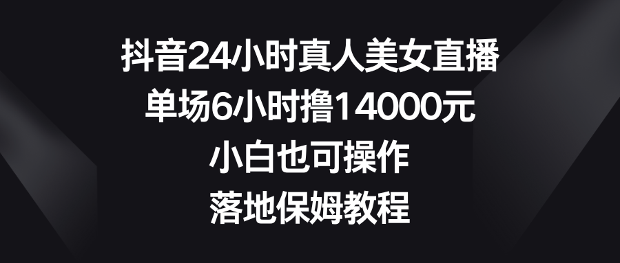 抖音24小时真人美女直播，单场6小时撸14000元，小白也可操作，落地保姆教程-网亿资源平台