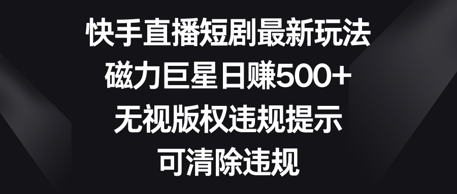 快手直播短剧最新玩法，磁力巨星日赚500+，无视版权违规提示，可清除违规-网亿资源平台