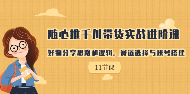 随心推千川带货实战进阶课，好物分享思路和逻辑，赛道选择与账号搭建-网亿资源平台