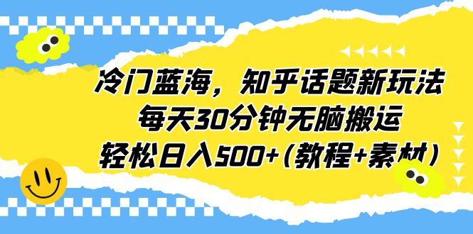 冷门蓝海，知乎话题新玩法，每天30分钟无脑搬运，轻松日入500+(教程+素材)-网亿资源平台