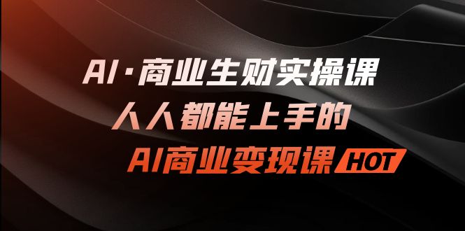 AI·商业生财实操课：人人都能上手的AI·商业变现课-网亿资源平台