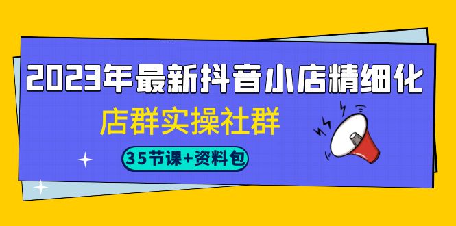 2023年最新抖音小店精细化-店群实操社群（35节课+资料包）-网亿资源平台