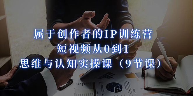 属于创作者的IP训练营：短视频从0到1、思维与认知实操课（9节课）-网亿资源平台