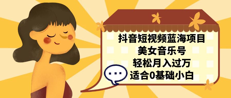 抖音短视频蓝海项目，美女音乐号，轻松月入过万 适合小白（教程+100G素材）-网亿资源平台