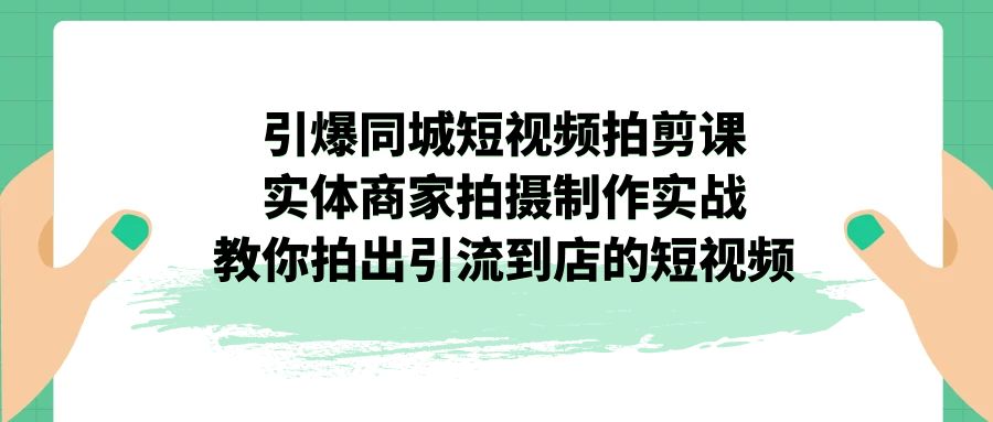 引爆同城-短视频拍剪课：实体商家拍摄制作实战，教你拍出引流到店的短视频-网亿资源平台