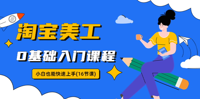 淘宝美工0基础入门课程，小白也能快速上手（16节视频课）-网亿资源平台