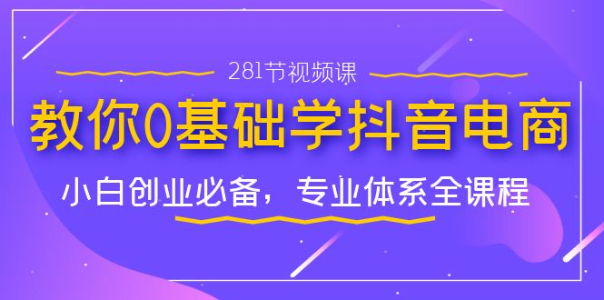 教你0基础学·抖音电商：小白创业必备，专业体系全课程（281节视频课）-网亿资源平台