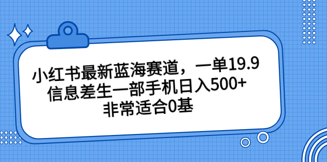小红书最新蓝海赛道，一单19.9，信息差生一部手机日入500+，非常适合0基-网亿资源平台
