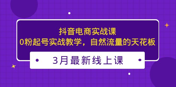 3月最新抖音电商实战课：0粉起号实战教学，自然流量的天花板-网亿资源平台