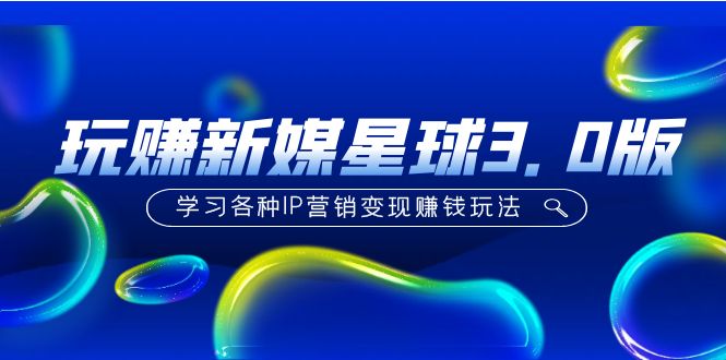 《玩赚新媒星球3.0版》学习各种IP营销变现赚钱玩法（价值498）-网亿资源平台
