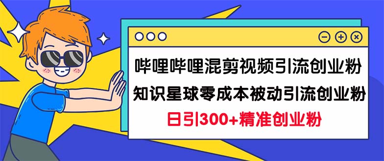 哔哩哔哩混剪视频引流创业粉日引300+知识星球零成本被动引流创业粉一天300+-网亿资源平台