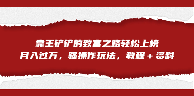 全网首发，靠王铲铲的致富之路轻松上榜，月入过万，骚操作玩法，教程＋资料-网亿资源平台