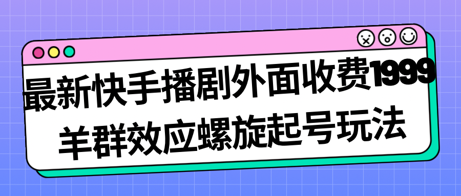 最新快手播剧外面收费1999羊群效应螺旋起号玩法配合流量日入几百完全没问题-网亿资源平台