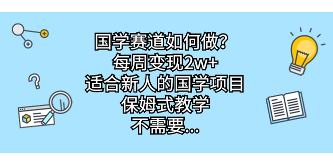 国学赛道如何做？每周变现2w+，适合新人的国学项目，保姆式教学，不需要…-网亿资源平台