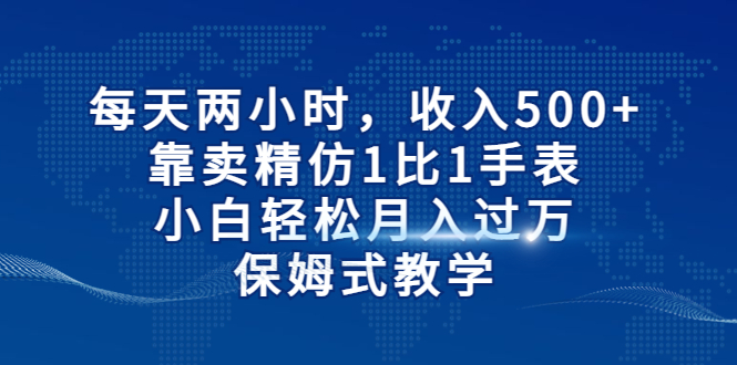 每天两小时，收入500+，靠卖精仿1比1手表，小白轻松月入过万！保姆式教学-网亿资源平台