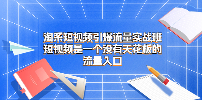 淘系短视频引爆流量实战班，短视频是一个没有天花板的流量入口-网亿资源平台