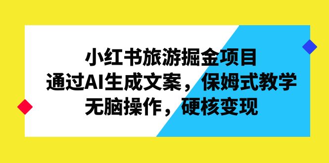 小红书旅游掘金项目，通过AI生成文案，保姆式教学，无脑操作，硬核变现-网亿资源平台