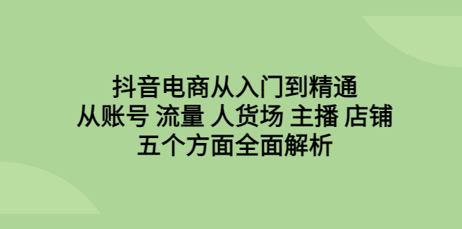 抖音电商从入门到精通，从账号 流量 人货场 主播 店铺五个方面全面解析-网亿资源平台