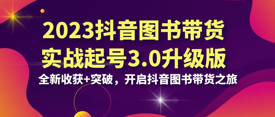 2023抖音 图书带货实战起号3.0升级版：全新收获+突破，开启抖音图书带货…-网亿资源平台