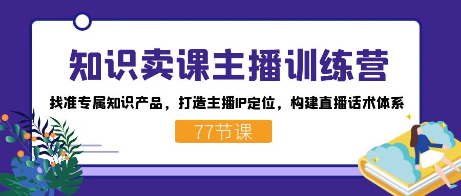 知识卖课主播训练营：找准专属知识产品，打造主播IP定位，构建直播话术体系-网亿资源平台