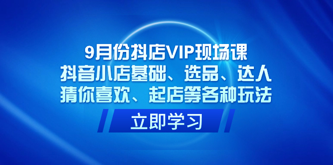 9月份抖店VIP现场课，抖音小店基础、选品、达人、猜你喜欢、起店等各种玩法-网亿资源平台