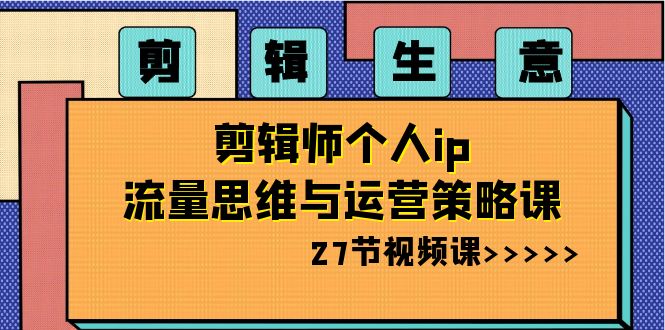 剪辑 生意-剪辑师个人ip流量思维与运营策略课（27节视频课）-网亿资源平台