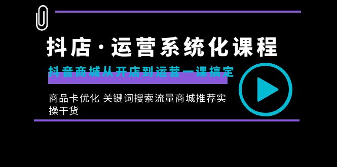 抖店·运营系统化课程：抖音商城从开店到运营一课搞定，商品卡优化 关键…-网亿资源平台