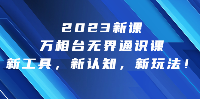 2023新课·万相台·无界通识课，新工具，新认知，新玩法！-网亿资源平台