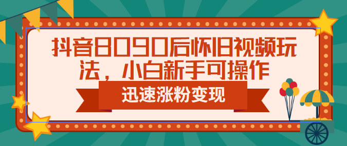 抖音8090后怀旧视频玩法，小白新手可操作，迅速涨粉变现（教程+素材）-网亿资源平台